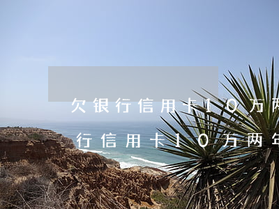 欠银行信用卡10万两年没还怎么办-欠银行信用卡10万两年没还怎么办呢