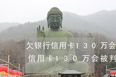 欠银行信用卡130万会被判几年-欠银行信用卡130万会被判几年呢
