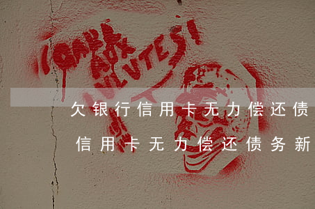 欠银行信用卡无力偿还债务新政策-欠银行信用卡无力偿还债务新政策怎么办
