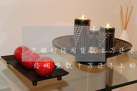 欠银行信用贷款十万还不上的后果-欠银行信用贷款十万还不上的后果是什么