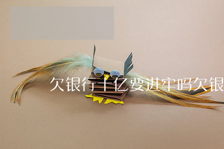 欠银行十亿要进牢吗(欠银行10亿会怎样)