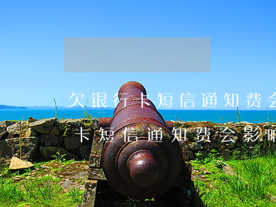 欠银行卡短信通知费会影响征信吗-欠银行卡短信通知费会影响征信吗怎么办