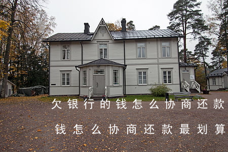 欠银行的钱怎么协商还款最划算呢(欠银行的钱怎么协商还款最划算呢)
