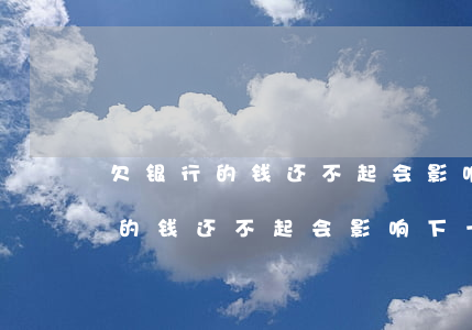 欠银行的钱还不起会影响下一代吗-欠银行的钱还不起会影响下一代吗知乎