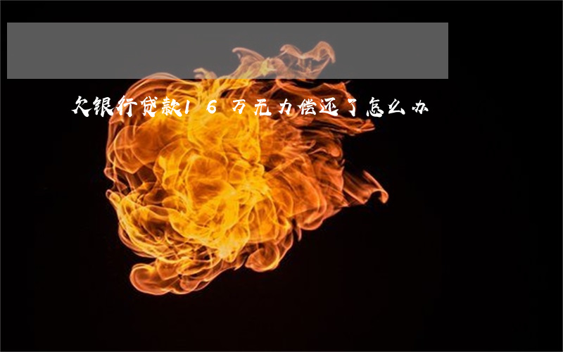 欠银行贷款16万无力偿还了怎么办