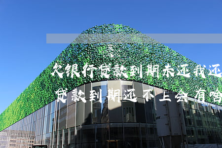欠银行贷款到期未还我还的少行吗-欠银行贷款到期还不上会有啥后果