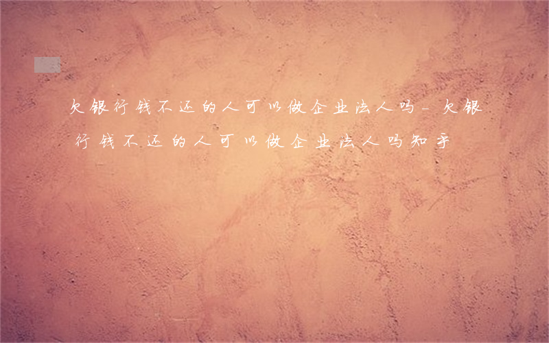 欠银行钱不还的人可以做企业法人吗-欠银行钱不还的人可以做企业法人吗知乎