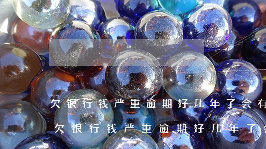 欠银行钱严重逾期好几年了会有什么后果-欠银行钱严重逾期好几年了会有什么后果吗