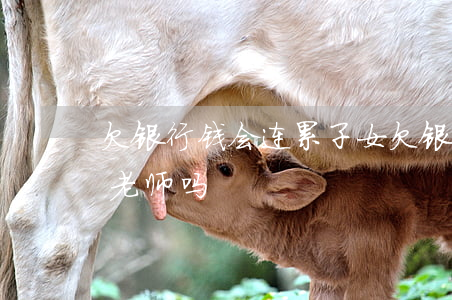欠银行钱会连累子女(欠银行钱会连累子女考老师吗)
