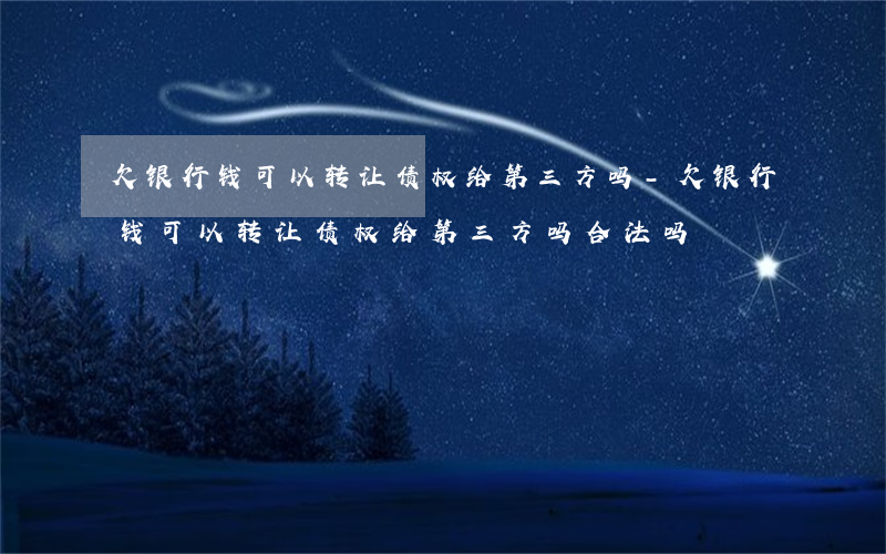 欠银行钱可以转让债权给第三方吗-欠银行钱可以转让债权给第三方吗合法吗