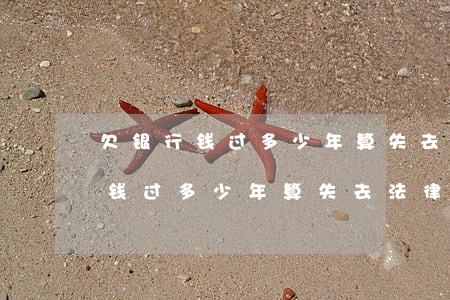 欠银行钱过多少年算失去法律效应-欠银行钱过多少年算失去法律效应了