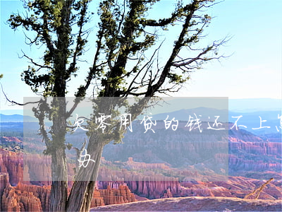 欠零用贷的钱还不上怎么办(贷款无钱还怎么办)