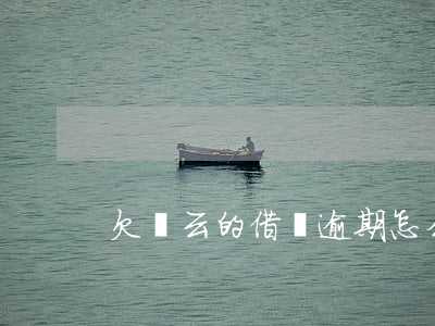 欠馬云的借唄逾期怎么辦(借唄借錢逾期不還)