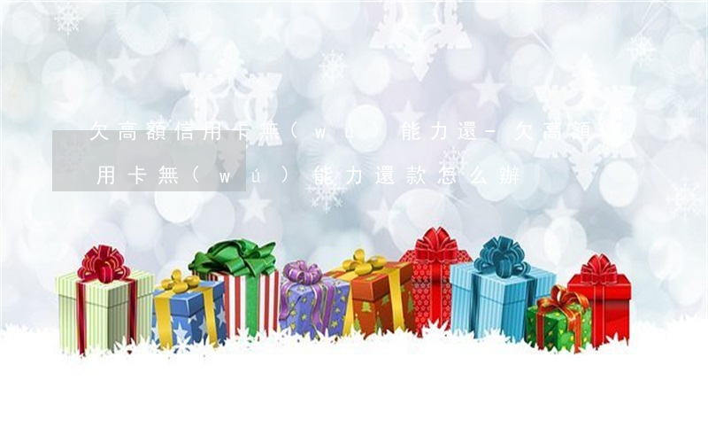 欠高額信用卡無(wú)能力還-欠高額信用卡無(wú)能力還款怎么辦