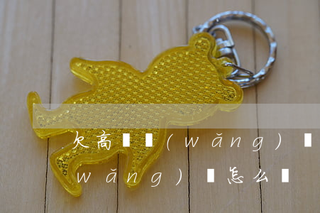欠高額網(wǎng)貸無力還(欠高額網(wǎng)貸怎么辦)
