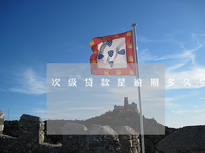次级贷款是逾期多久(贷款逾期多久算严重啊)