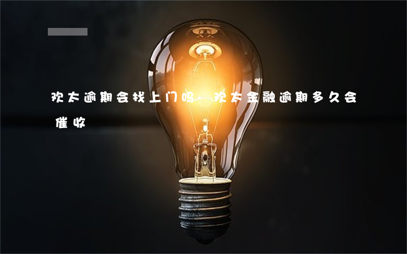 欢太逾期会找上门吗-欢太金融逾期多久会催收