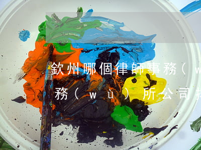 欽州哪個律師事務(wù)所好(欽州律師事務(wù)所公司排名)