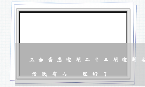 正合普惠逾期二十三期逾期名單-正合普惠借款有人處理好了嗎