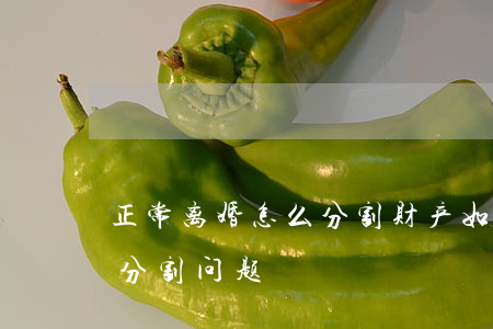 正常离婚怎么分割财产(如何处理离婚时财产分割问题)