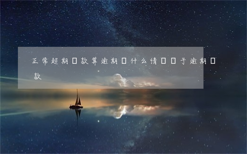 正常超期還款算逾期嗎(什么情況屬于逾期還款)