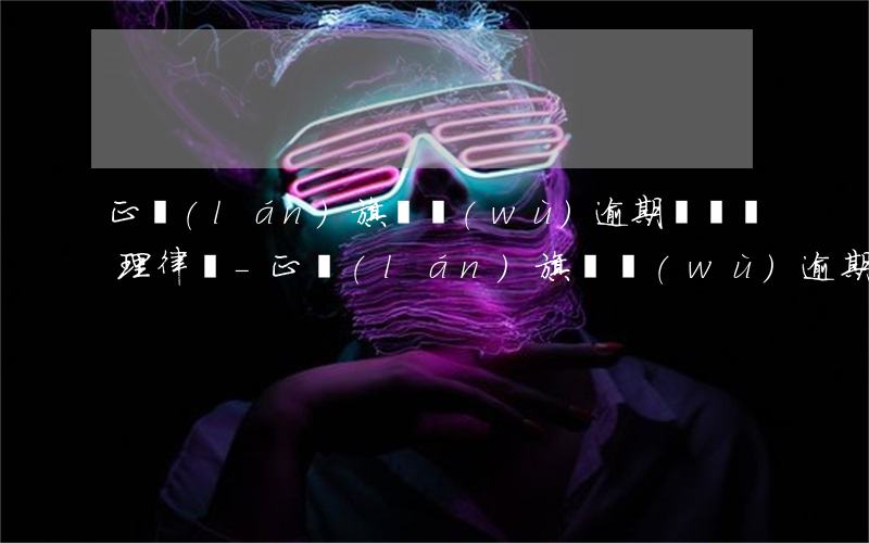 正藍(lán)旗債務(wù)逾期糾紛處理律師-正藍(lán)旗債務(wù)逾期糾紛處理律師