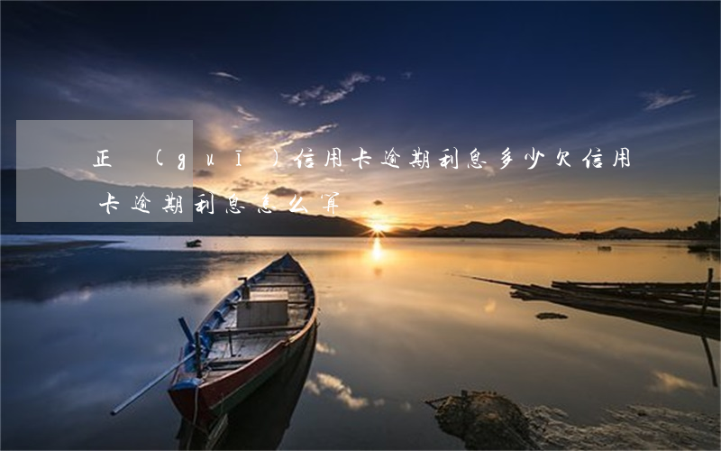 正規(guī)信用卡逾期利息多少 欠信用卡逾期利息怎么算