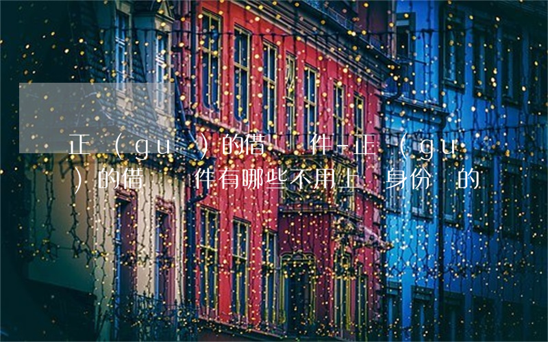 正規(guī)的借錢軟件-正規(guī)的借錢軟件有哪些不用上傳身份證的