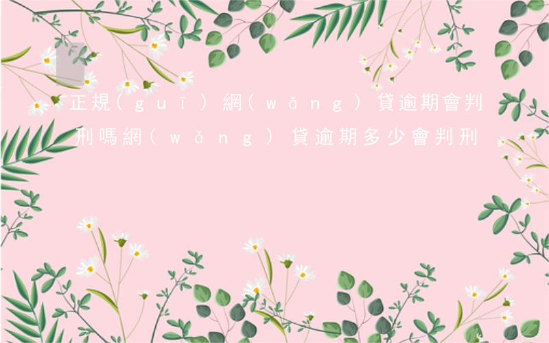 正規(guī)網(wǎng)貸逾期會判刑嗎(網(wǎng)貸逾期多少會判刑)