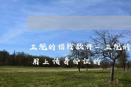 正规的借钱软件-正规的借钱软件有哪些不用上传身份证的