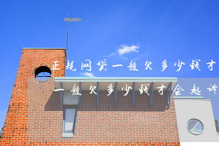 正规网贷一般欠多少钱才会起诉-正规网贷一般欠多少钱才会起诉对方