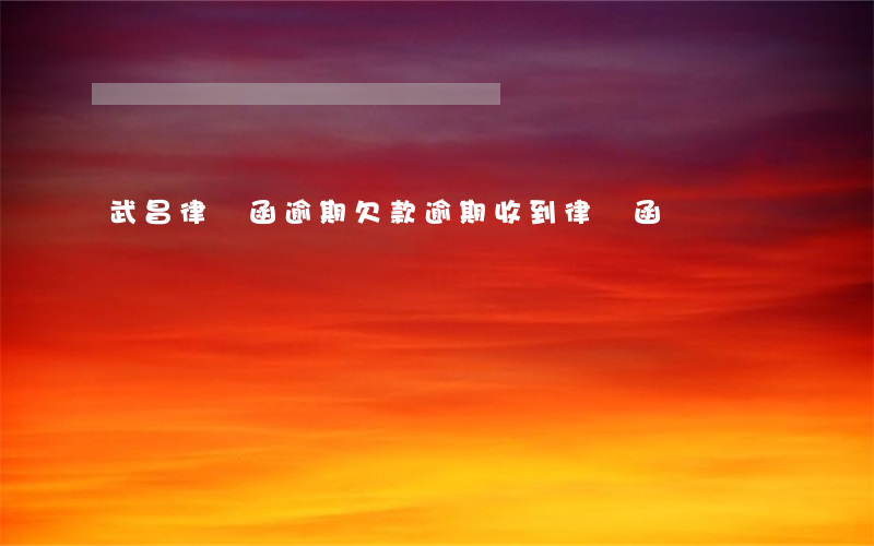 武昌律師函逾期(欠款逾期收到律師函)
