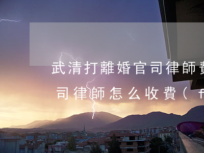 武清打離婚官司律師費(fèi)(打離婚官司律師怎么收費(fèi))