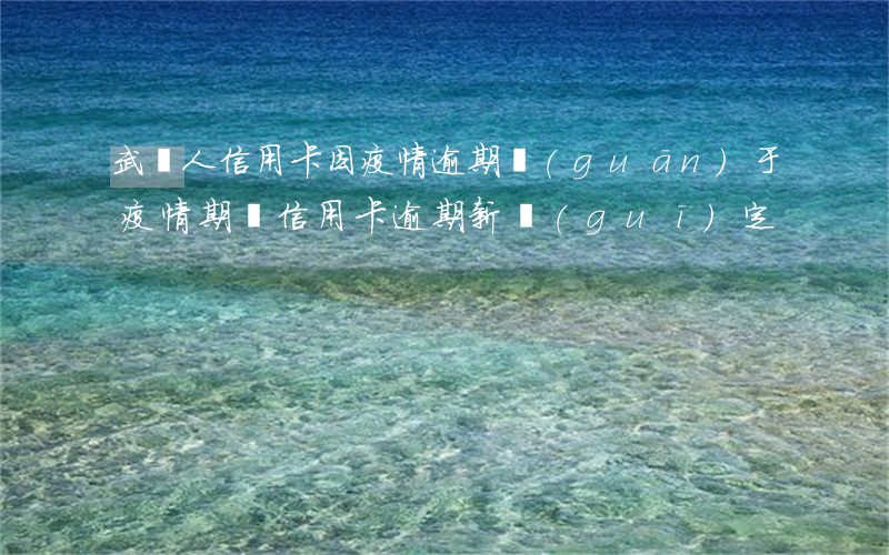 武漢人信用卡因疫情逾期(關(guān)于疫情期間信用卡逾期新規(guī)定)