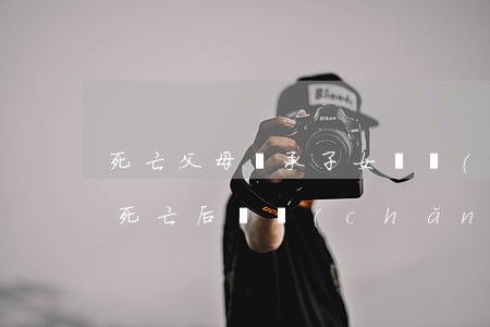 死亡父母繼承子女遺產(chǎn)嗎(父母死亡后遺產(chǎn)其兄弟姐妹能繼承嗎)