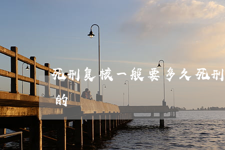 死刑复核一般要多久(死刑复核什么时候开始的)