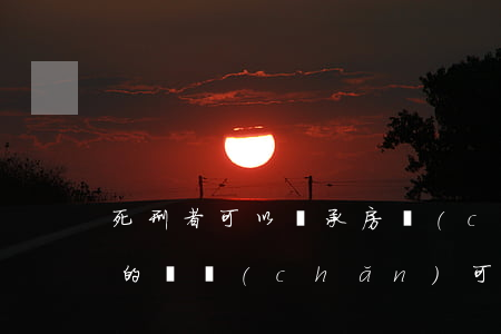 死刑者可以繼承房產(chǎn)嗎(死刑犯的財產(chǎn)可以繼承嗎)