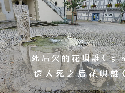 死后欠的花唄誰(shuí)來(lái)還(人死之后花唄誰(shuí)還)