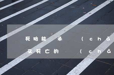 死胎能繼承遺產(chǎn)嗎(胎兒出生后又死亡的,遺產(chǎn)繼承)