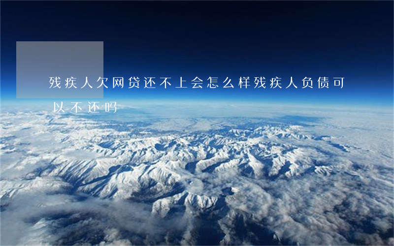 残疾人欠网贷还不上会怎么样(残疾人负债可以不还吗)