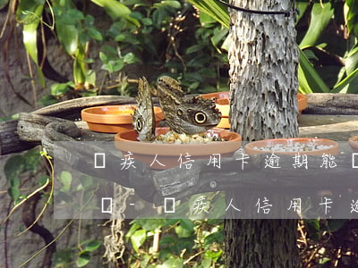 殘疾人信用卡逾期能協(xié)商還款嗎嗎-殘疾人信用卡逾期會坐牢嗎