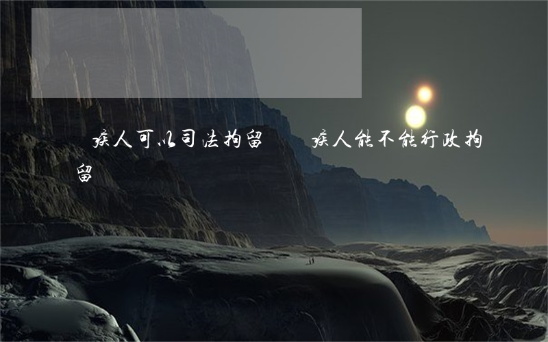 殘疾人可以司法拘留嗎(殘疾人能不能行政拘留)
