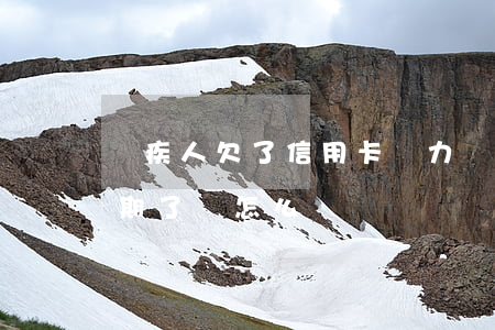 殘疾人欠了信用卡無力償還（殘疾人信用卡逾期了會怎么樣）