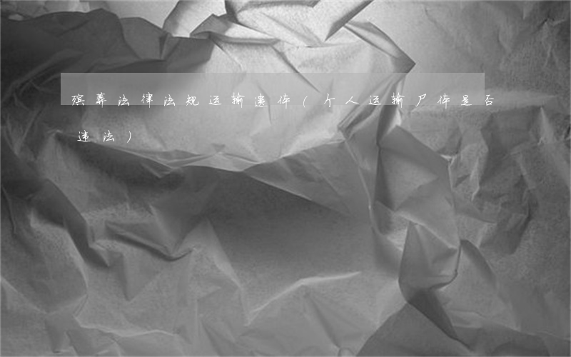 殡葬法律法规运输遗体(个人运输尸体是否违法)
