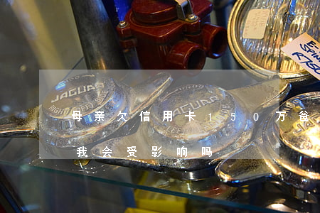 母亲欠信用卡150万(爸妈欠信用卡被起诉 我会受影响吗)