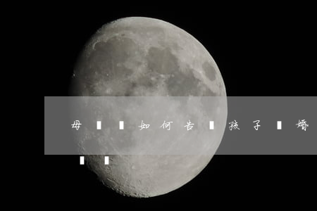 母親該如何告訴孩子離婚(離婚孩子怎么判給媽媽)
