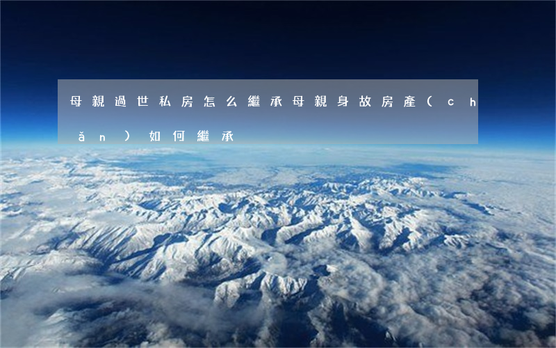 母親過世私房怎么繼承(母親身故房產(chǎn)如何繼承)