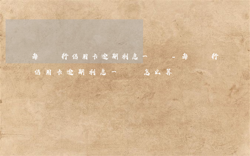 每個銀行信用卡逾期利息一樣嗎-每個銀行信用卡逾期利息一樣嗎怎么算