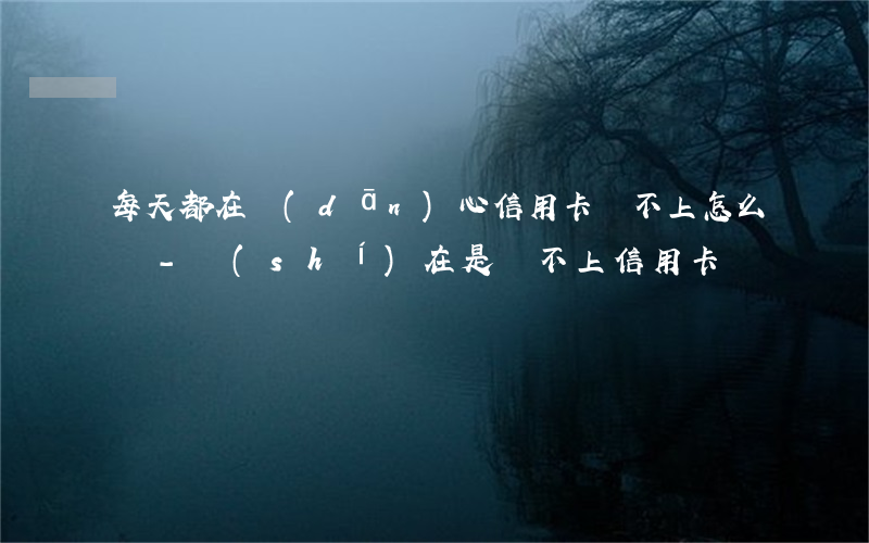 每天都在擔(dān)心信用卡還不上怎么辦-實(shí)在是還不上信用卡