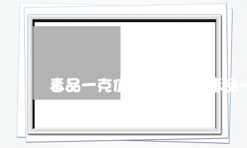 毒品一克值多少钱一克(毒品一克值多少钱一克)